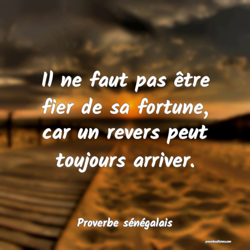  Il ne faut pas être fier de sa fortune, car un revers peut toujours arriver.