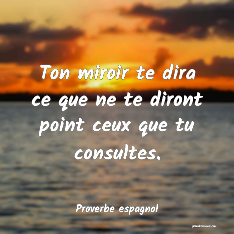 Ton miroir te dira ce que ne te diront point ceux que tu consultes.
