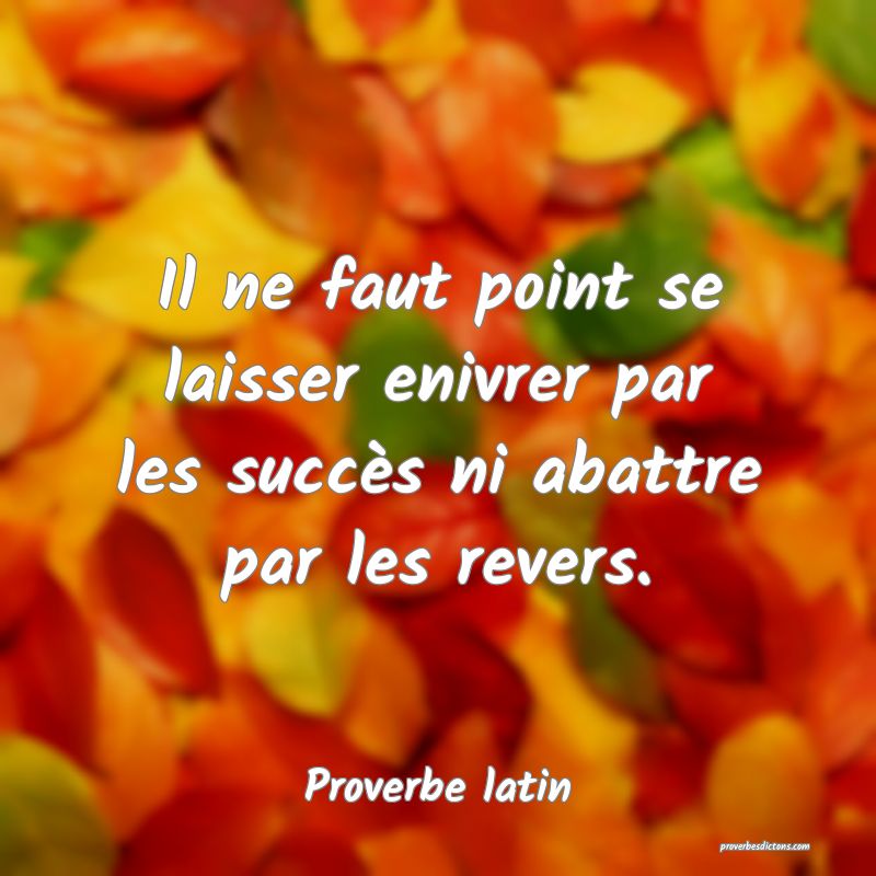 Il ne faut point se laisser enivrer par les succès ni abattre par les revers.