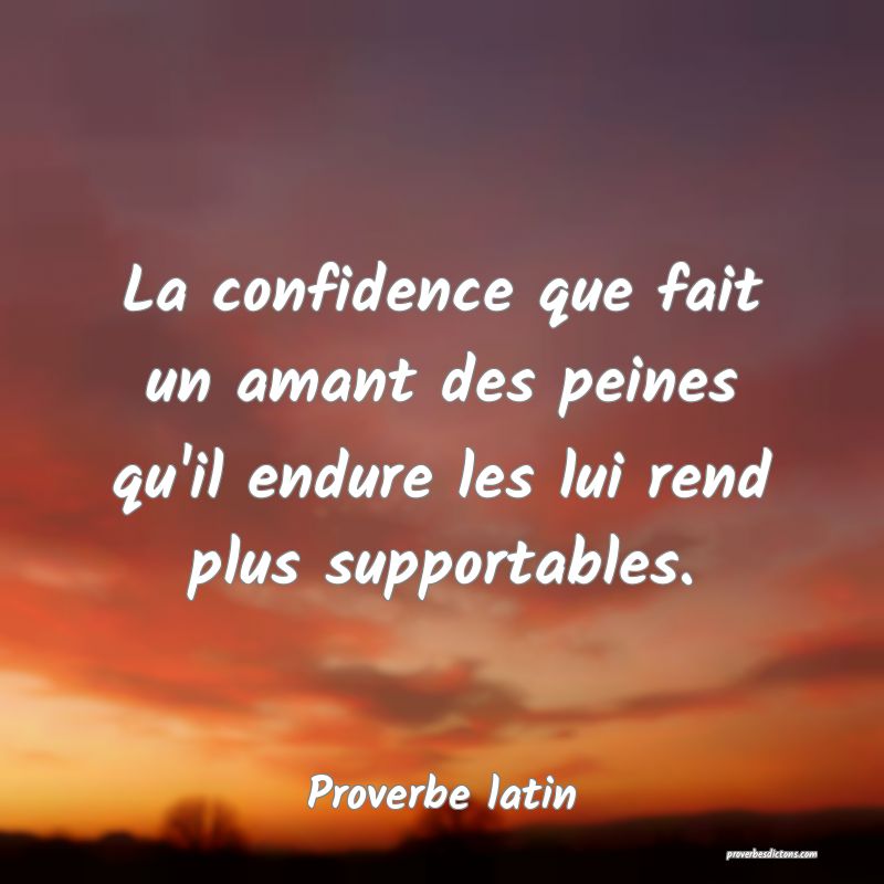 La confidence que fait un amant des peines qu'il endure les lui rend plus supportables.
