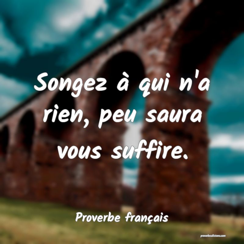 Songez à qui n'a rien, peu saura vous suffire.