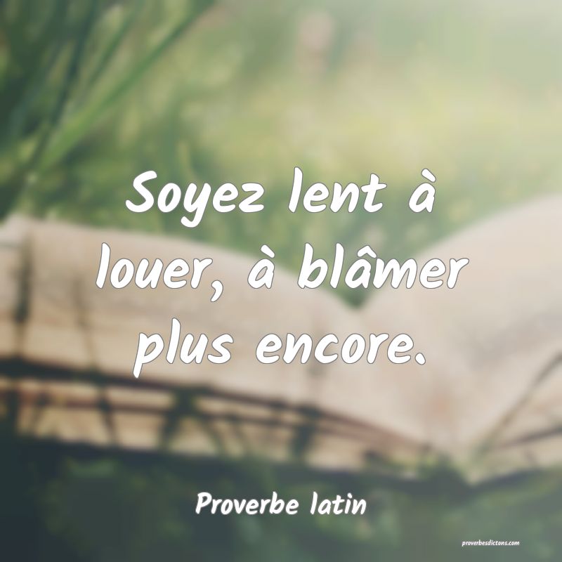 Soyez lent à louer, à blâmer plus encore.