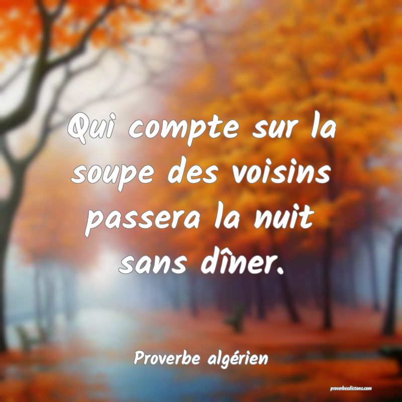 Qui compte sur la soupe des voisins passera la nuit sans dîner.