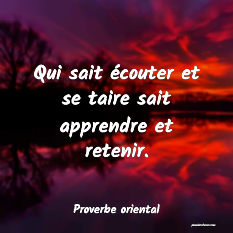 Qui sait écouter et se taire sait apprendre et retenir.