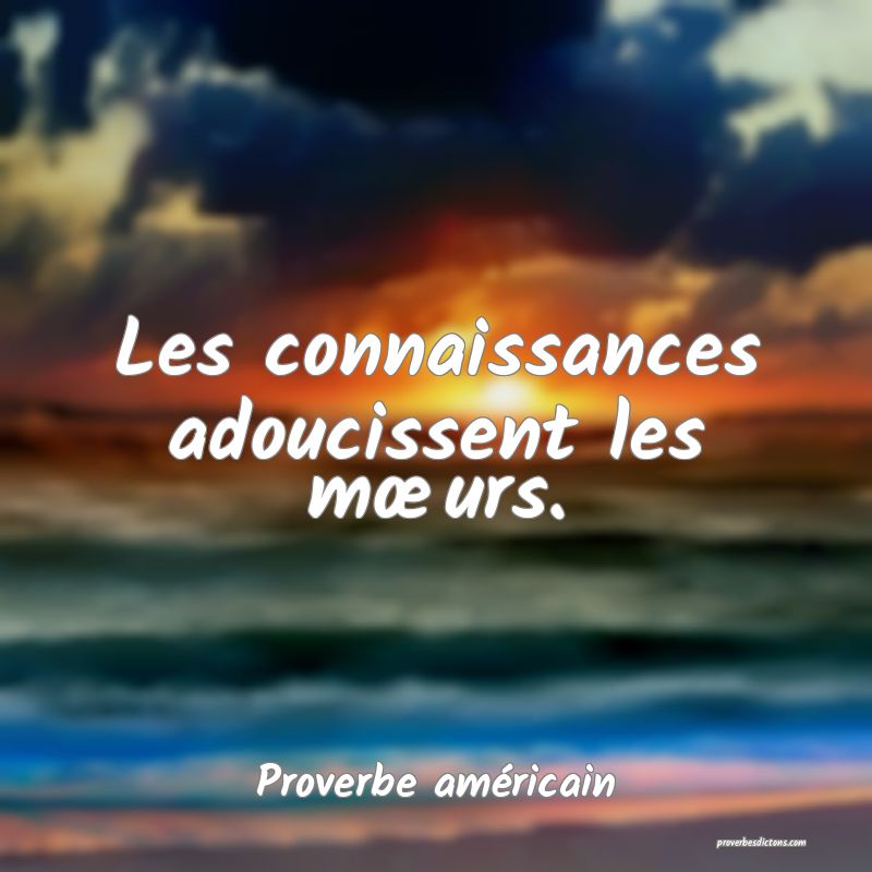 Les connaissances adoucissent les mœurs.