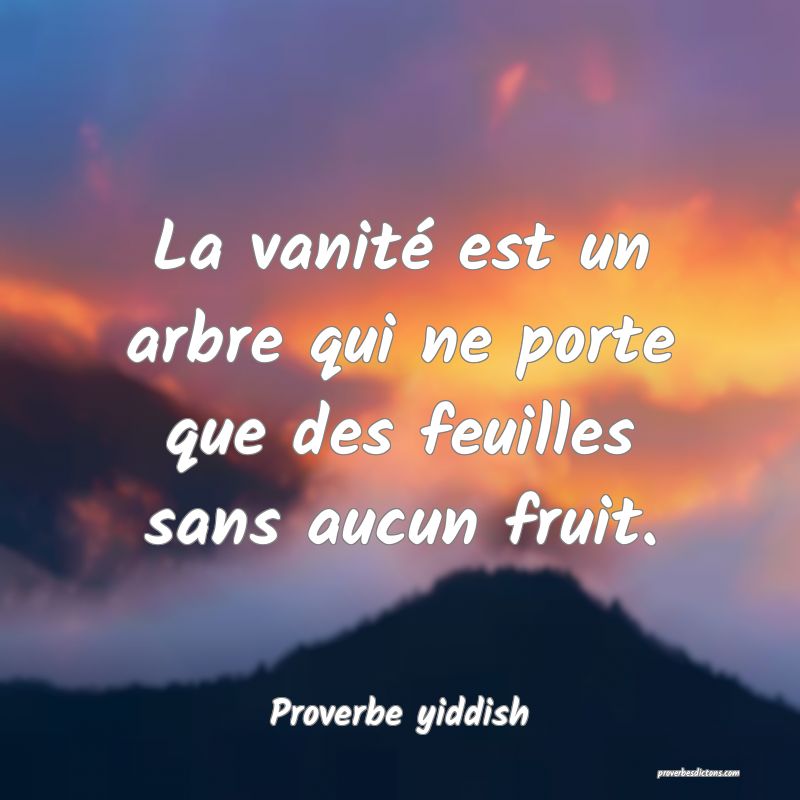 La vanité est un arbre qui ne porte que des feuilles sans aucun fruit.