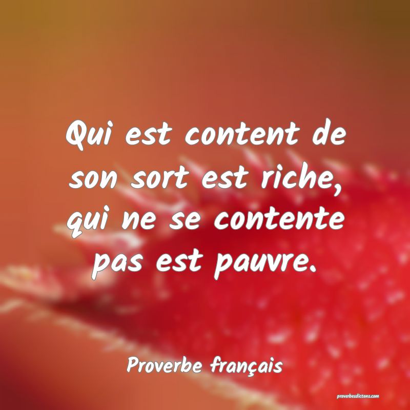 Qui est content de son sort est riche, qui ne se contente pas est pauvre.