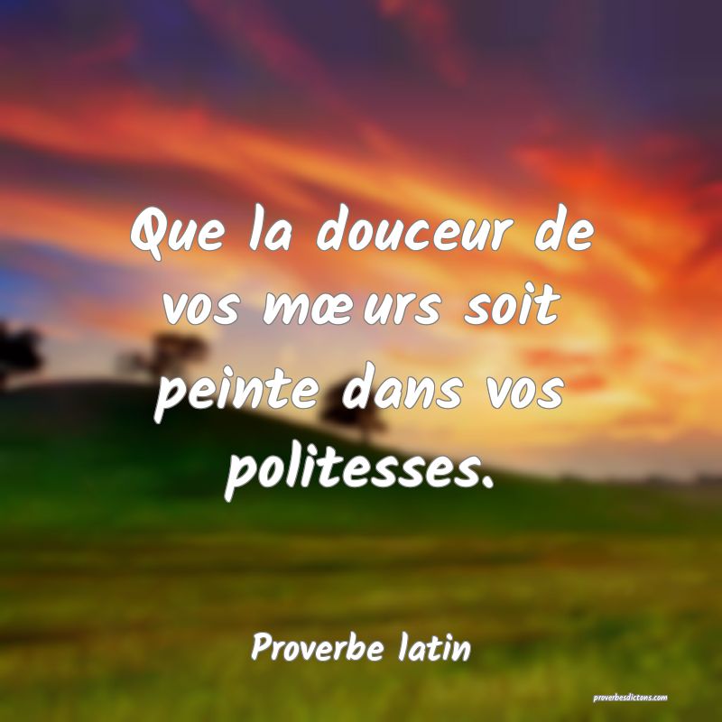 Que la douceur de vos mœurs soit peinte dans vos politesses.