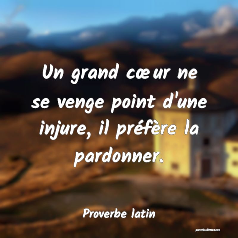 Un grand cœur ne se venge point d'une injure, il préfère la pardonner.