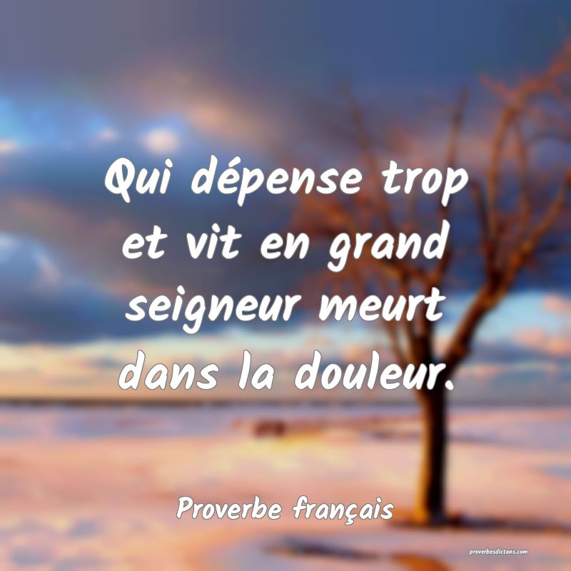 Qui dépense trop et vit en grand seigneur meurt dans la douleur.