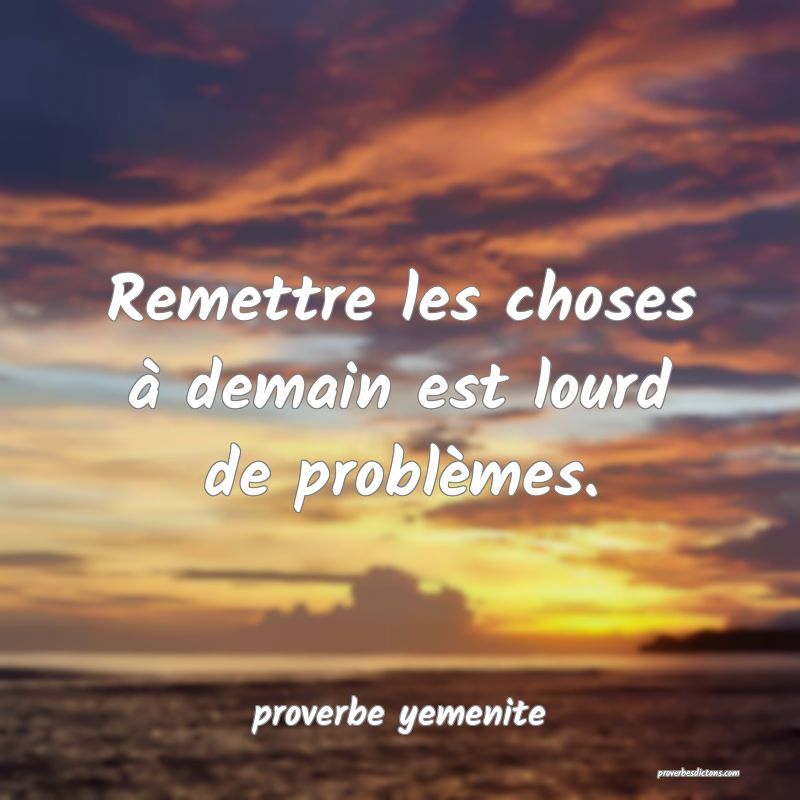  Remettre les choses à demain est lourd de problèmes.