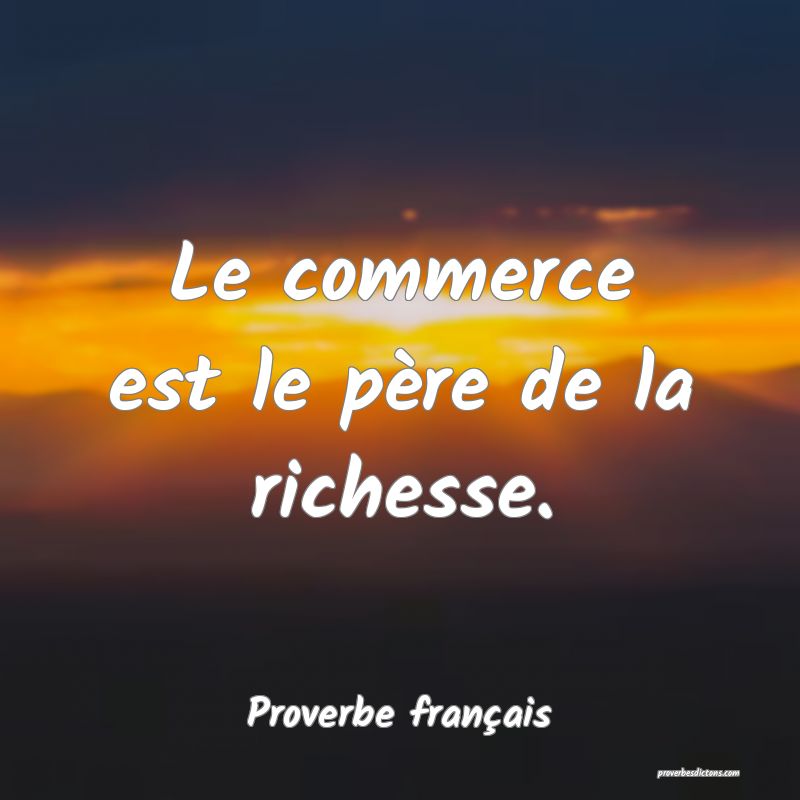 Le commerce est le père de la richesse.