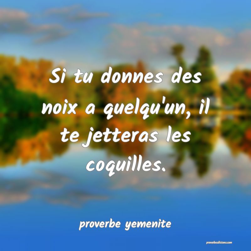  Si tu donnes des noix a quelqu'un, il te jetteras les coquilles.