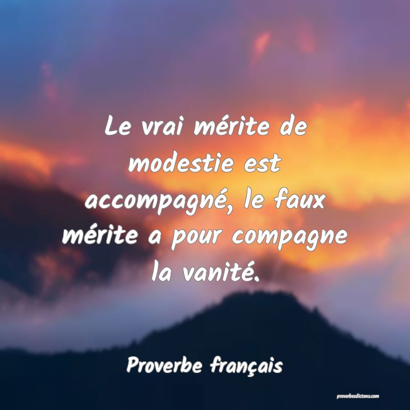 Le vrai mérite de modestie est accompagné, le faux mérite a pour compagne la vanité.