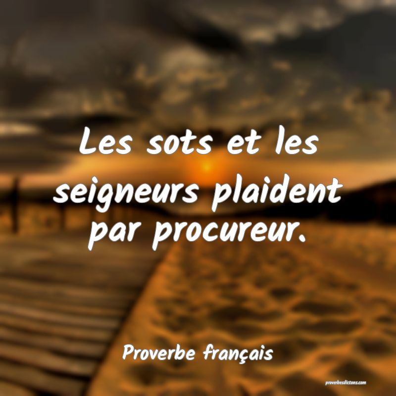 Les sots et les seigneurs plaident par procureur.
