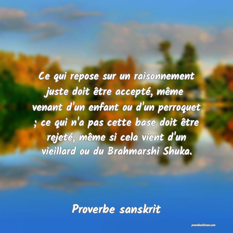 Ce qui repose sur un raisonnement juste doit être accepté, même venant d'un enfant ou d'un perroquet ; ce qui n'a pas cette base doit être rejeté, même si cela vient d'un vieillard ou du Brahmarshi Shuka.