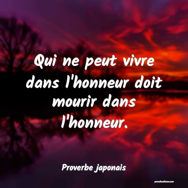 Qui ne peut vivre dans l'honneur doit mourir dans l'honneur.