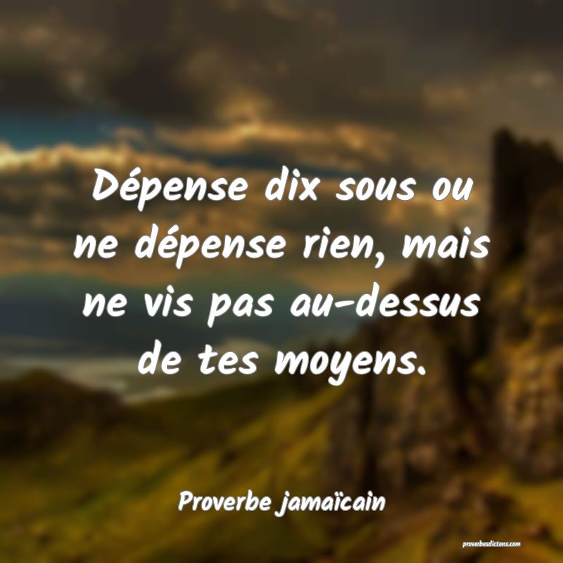 Dépense dix sous ou ne dépense rien, mais ne vis pas au-dessus de tes moyens.