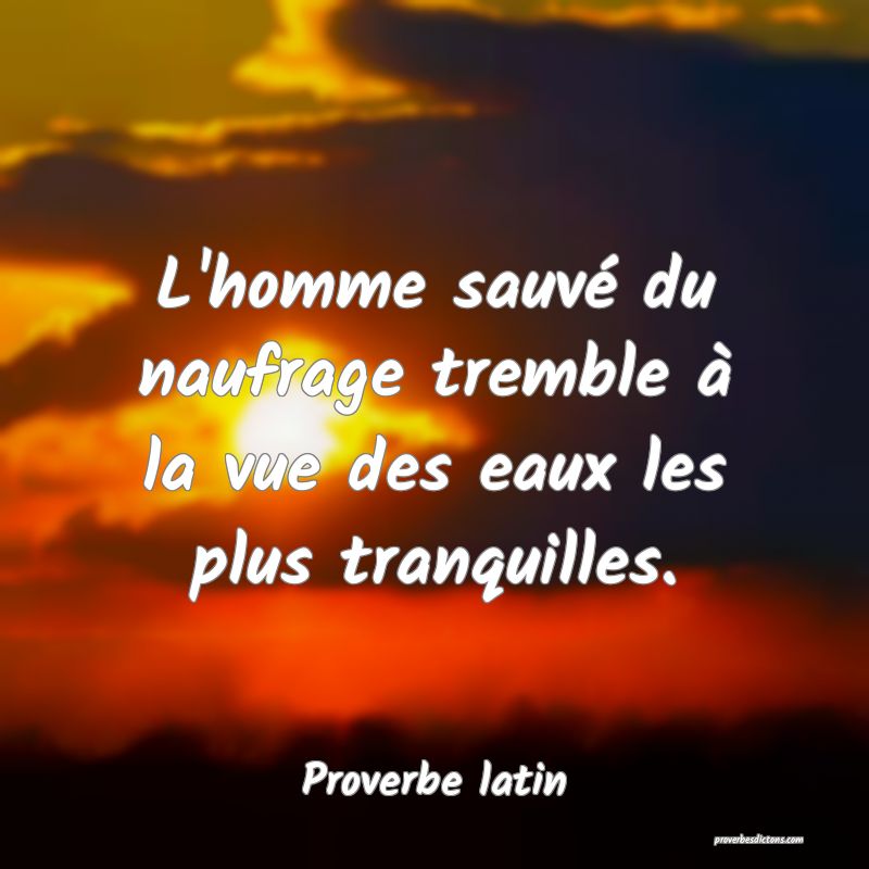 L'homme sauvé du naufrage tremble à la vue des eaux les plus tranquilles.