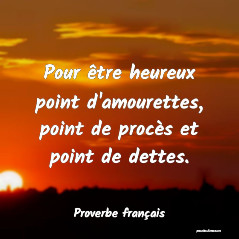 Pour être heureux point d'amourettes, point de procès et point de dettes.