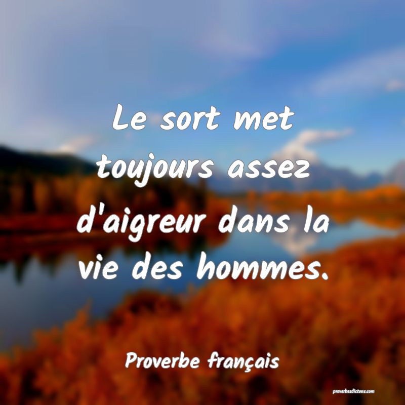 Le sort met toujours assez d'aigreur dans la vie des hommes.