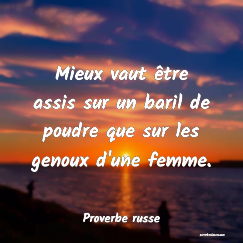 Mieux vaut être assis sur un baril de poudre que sur les genoux d'une femme.