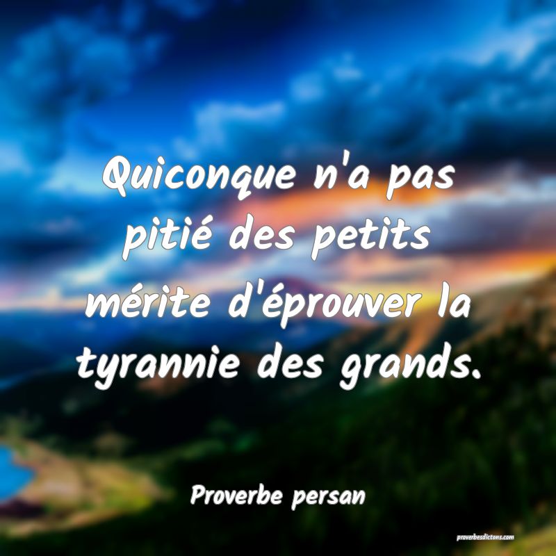 Quiconque n'a pas pitié des petits mérite d'éprouver la tyrannie des grands.