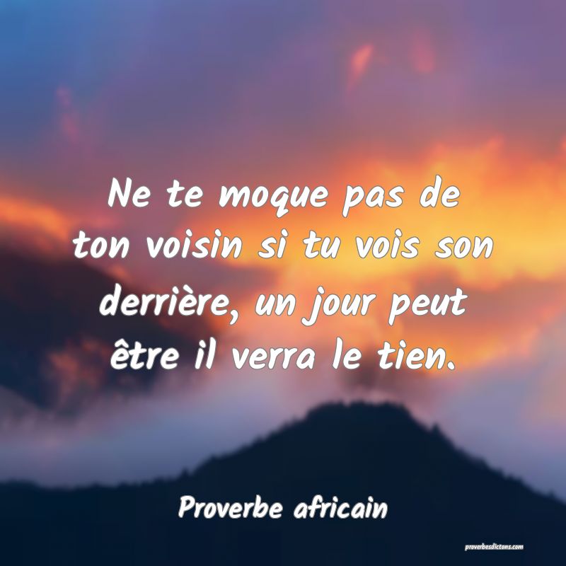 Ne te moque pas de ton voisin si tu vois son derrière, un jour peut être il verra le tien.