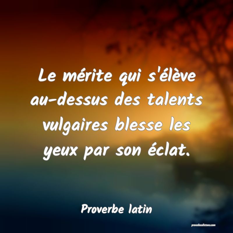 Le mérite qui s'élève au-dessus des talents vulgaires blesse les yeux par son éclat.