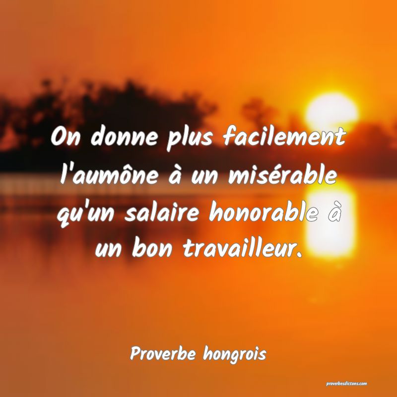On donne plus facilement l'aumône à un misérable qu'un salaire honorable à un bon travailleur.