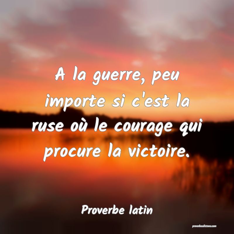 A la guerre, peu importe si c'est la ruse où le courage qui procure la victoire.