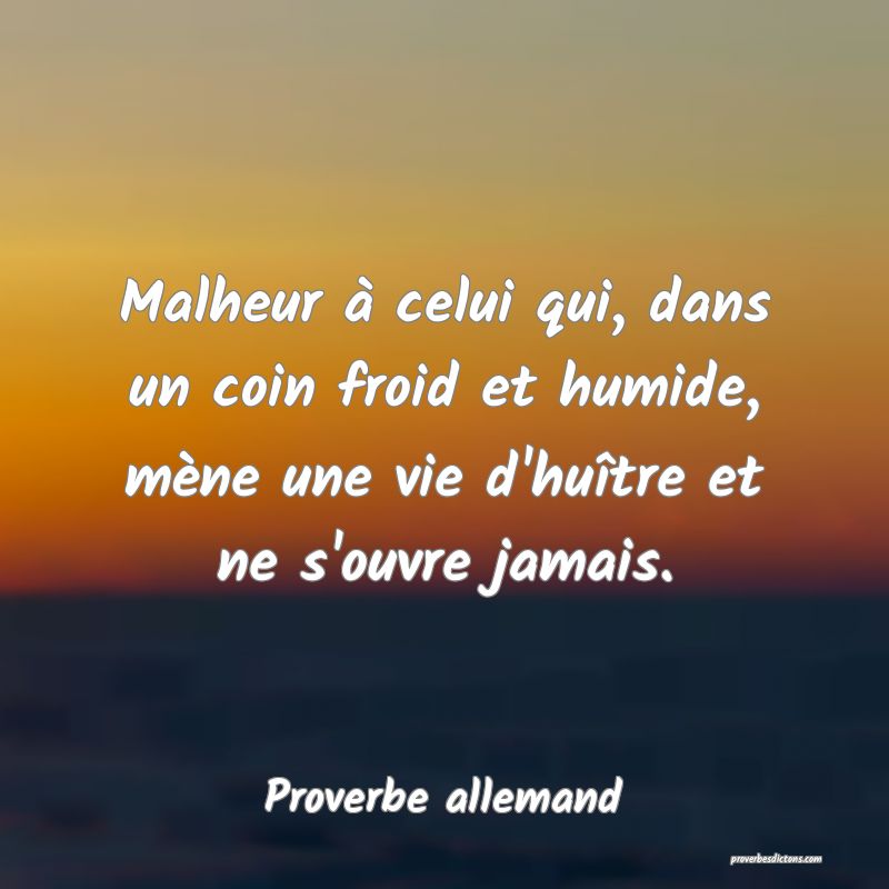 Malheur à celui qui, dans un coin froid et humide, mène une vie d'huître et ne s'ouvre jamais.