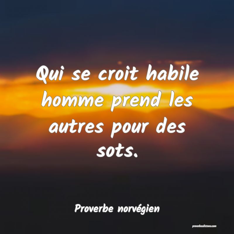 Qui se croit habile homme prend les autres pour des sots.