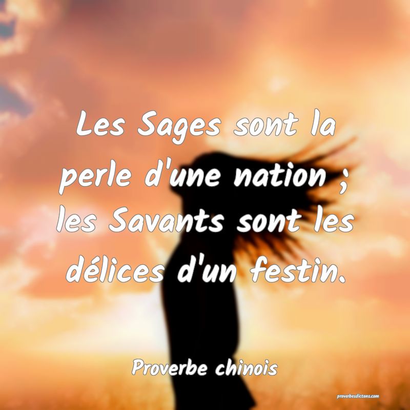 Les Sages sont la perle d'une nation ; les Savants sont les délices d'un festin.