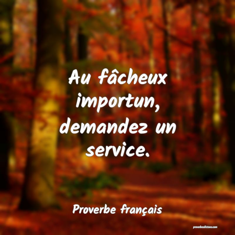 Au fâcheux importun, demandez un service.