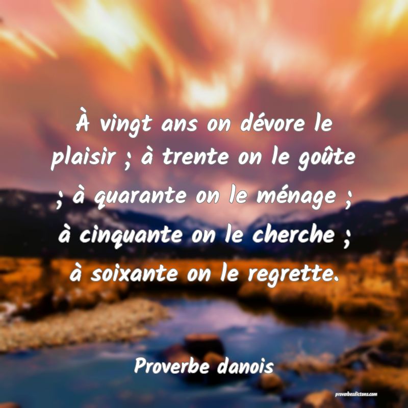 À vingt ans on dévore le plaisir ; à trente on le goûte ; à quarante on le ménage ; à cinquante on le cherche ; à soixante on le regrette.