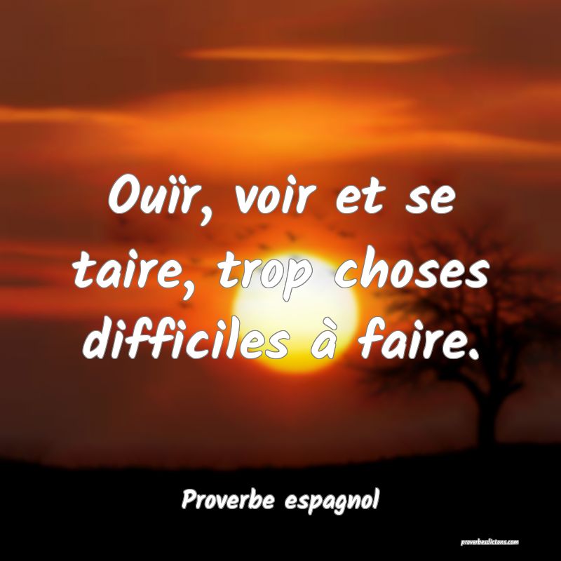 Ouïr, voir et se taire, trop choses difficiles à faire.