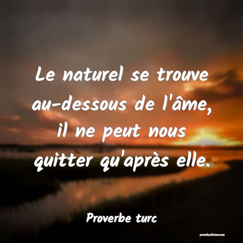 Le naturel se trouve au-dessous de l'âme, il ne peut nous quitter qu'après elle.