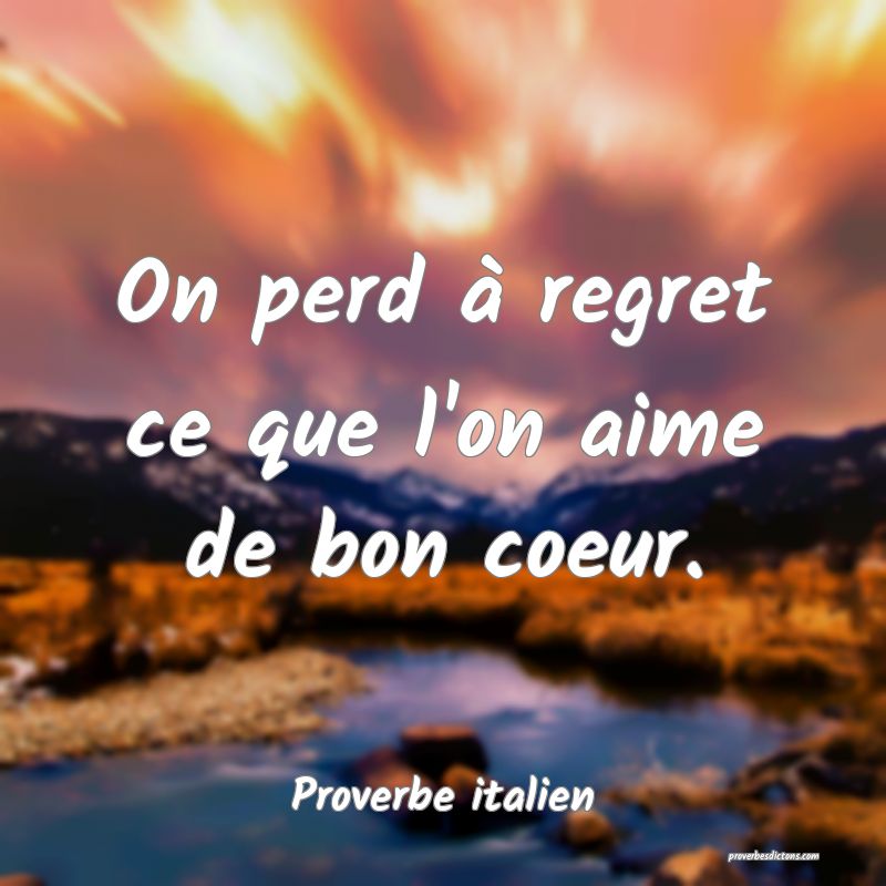 On perd à regret ce que l'on aime de bon coeur.