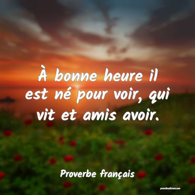 À bonne heure il est né pour voir, qui vit et amis avoir.