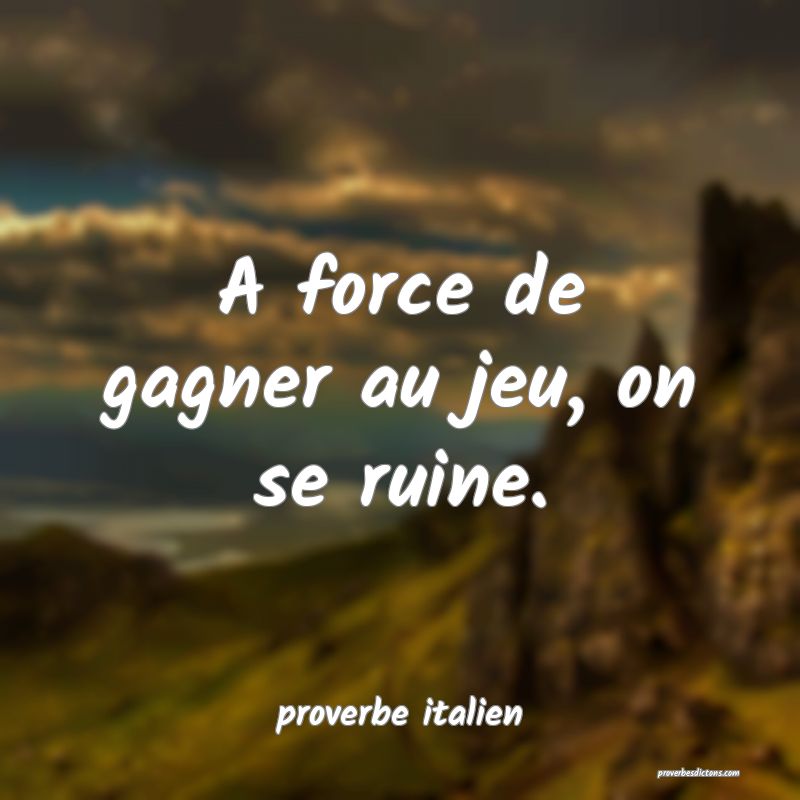  A force de gagner au jeu, on se ruine.