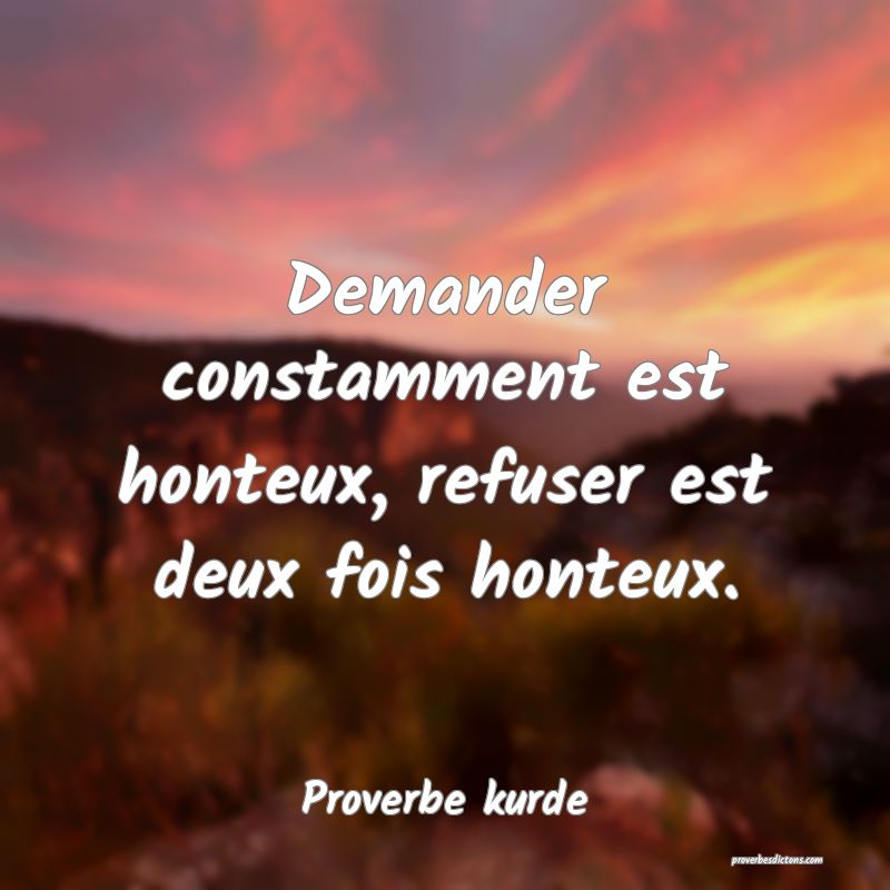 Demander constamment est honteux, refuser est deux fois honteux.