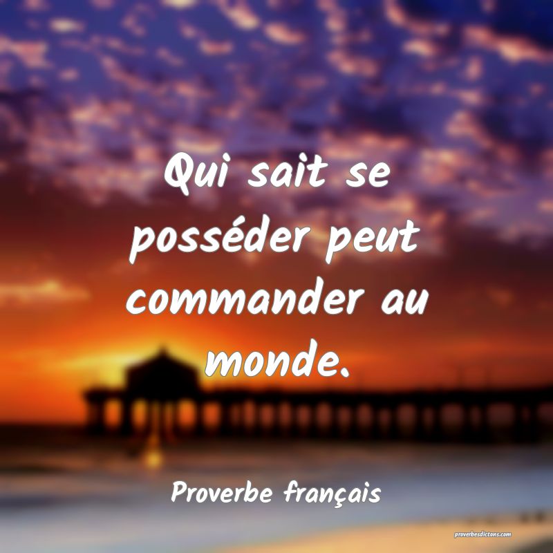 Qui sait se posséder peut commander au monde.