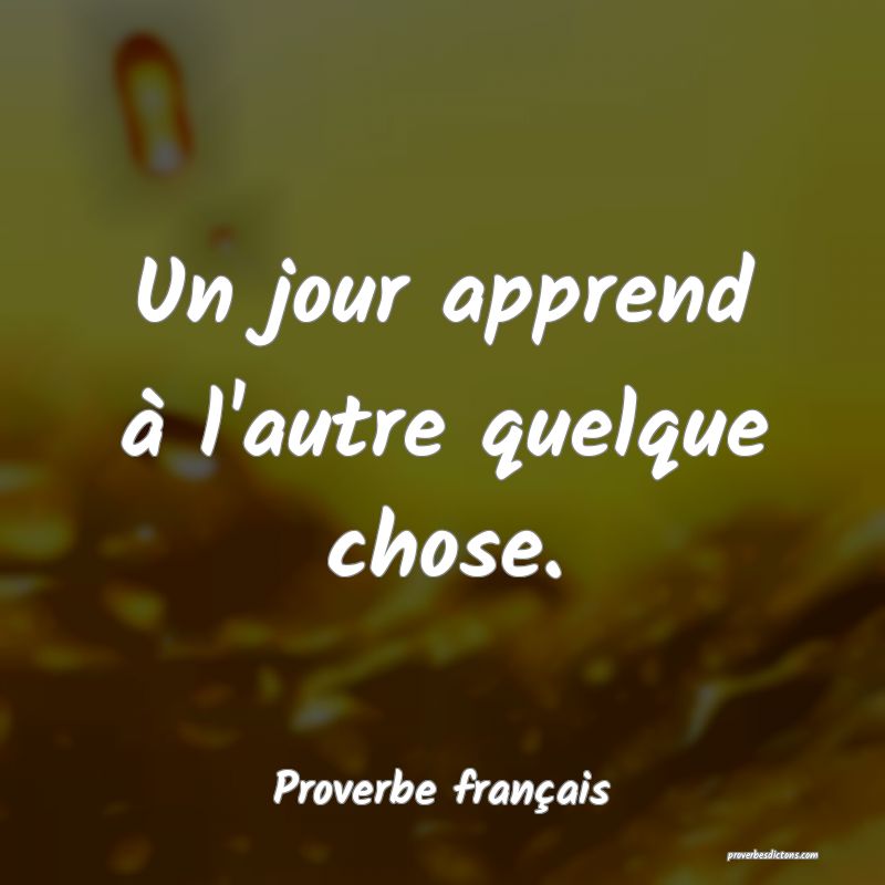 Un jour apprend à l'autre quelque chose.