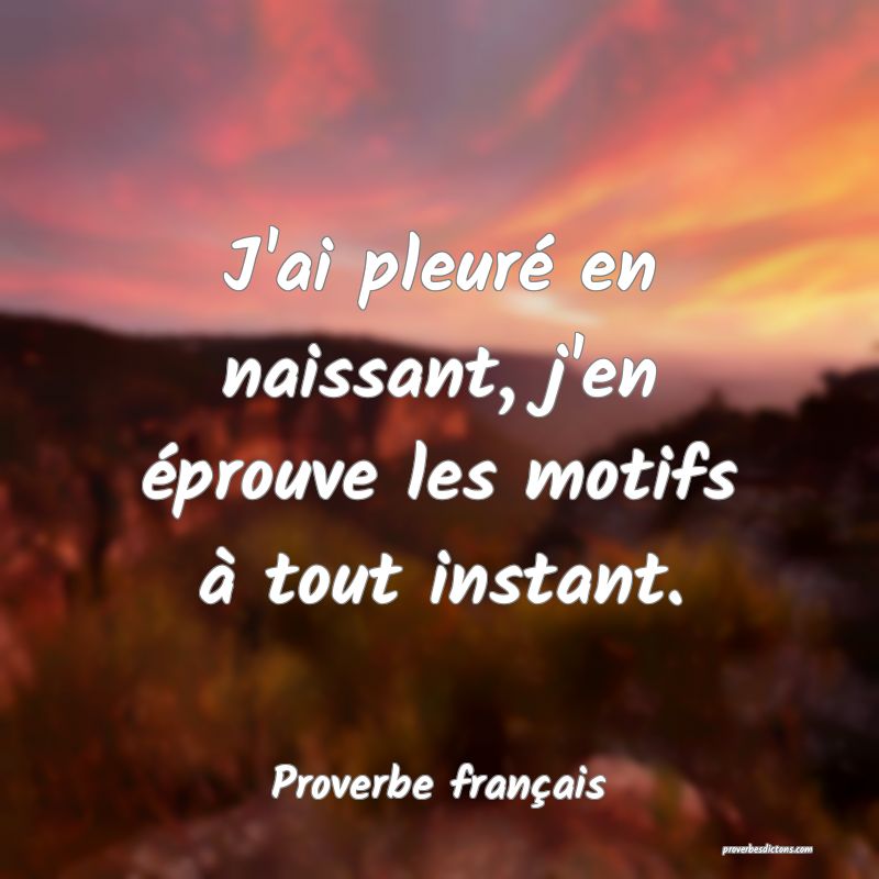 J'ai pleuré en naissant, j'en éprouve les motifs à tout instant.