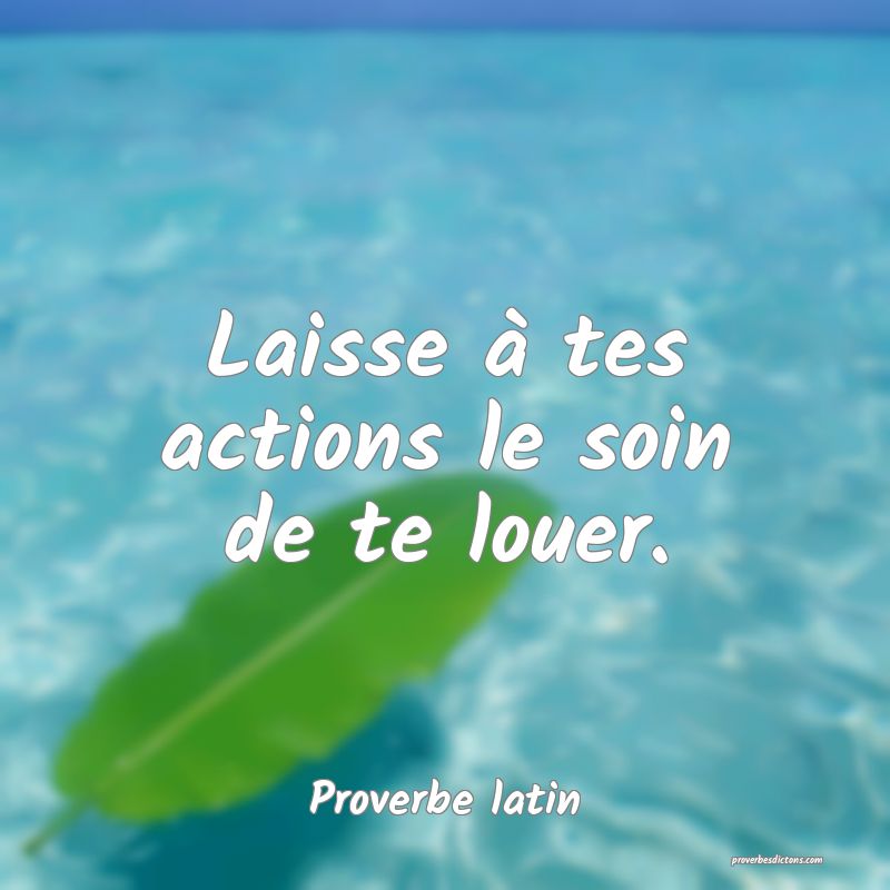 Laisse à tes actions le soin de te louer.