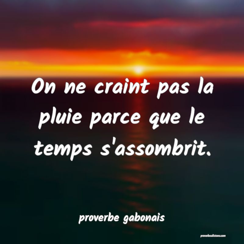 On ne craint pas la pluie parce que le temps s'assombrit.