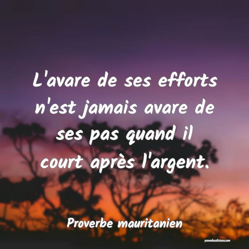 L'avare de ses efforts n'est jamais avare de ses pas quand il court après l'argent.