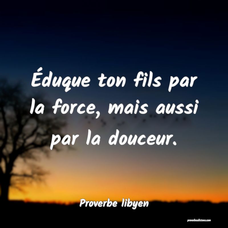 Éduque ton fils par la force, mais aussi par la douceur.