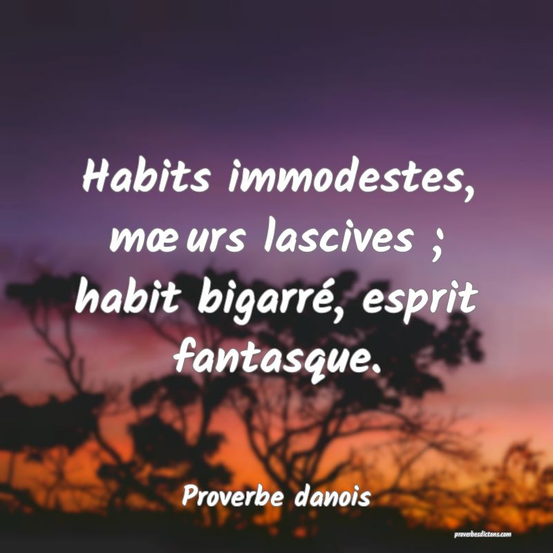Habits immodestes, mœurs lascives ; habit bigarré, esprit fantasque.
